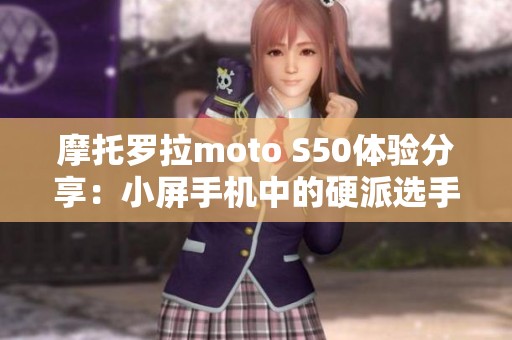 摩托罗拉moto S50体验分享：小屏手机中的硬派选手