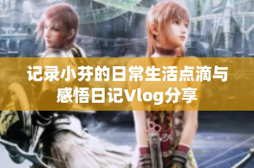 记录小芬的日常生活点滴与感悟日记Vlog分享