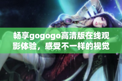 畅享gogogo高清版在线观影体验，感受不一样的视觉盛宴