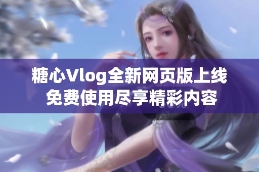 糖心Vlog全新网页版上线 免费使用尽享精彩内容