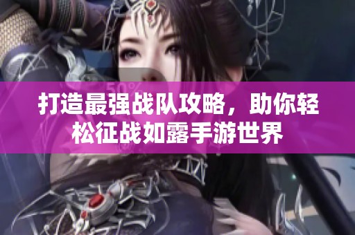 打造最强战队攻略，助你轻松征战如露手游世界