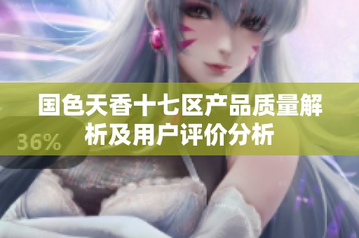 国色天香十七区产品质量解析及用户评价分析