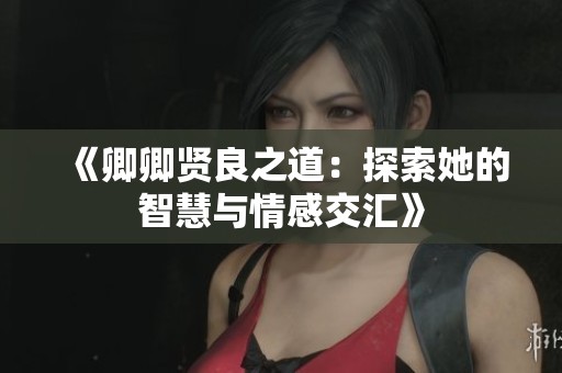 《卿卿贤良之道：探索她的智慧与情感交汇》