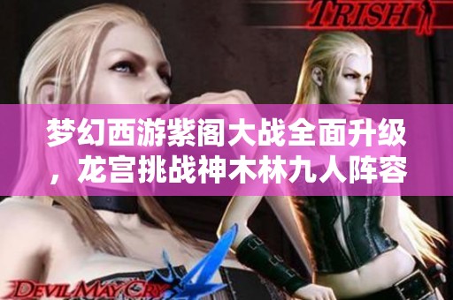 梦幻西游紫阁大战全面升级，龙宫挑战神木林九人阵容曝光