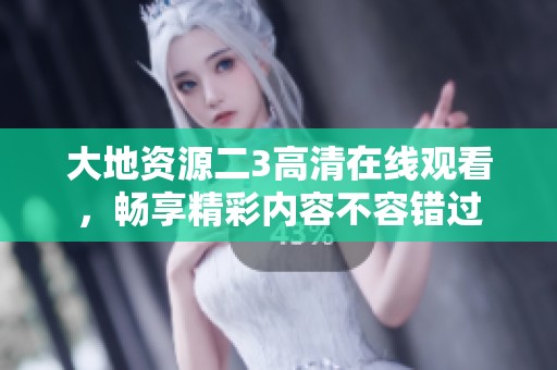 大地资源二3高清在线观看，畅享精彩内容不容错过