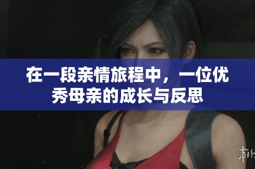 在一段亲情旅程中，一位优秀母亲的成长与反思