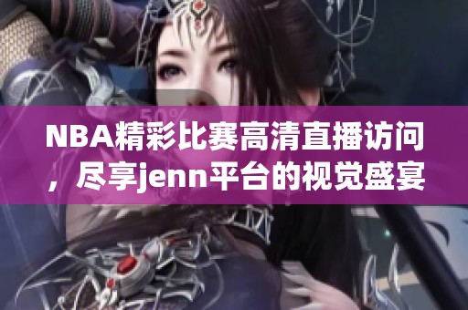 NBA精彩比赛高清直播访问，尽享jenn平台的视觉盛宴