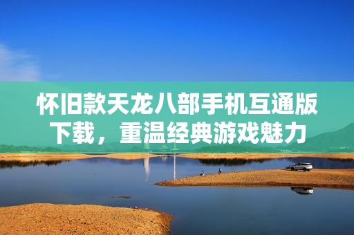 怀旧款天龙八部手机互通版下载，重温经典游戏魅力
