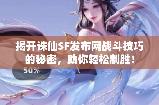 揭开诛仙SF发布网战斗技巧的秘密，助你轻松制胜！