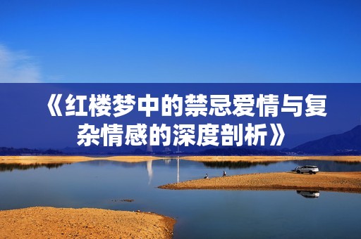 《红楼梦中的禁忌爱情与复杂情感的深度剖析》