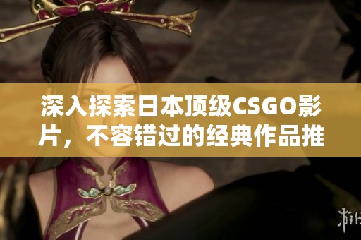 深入探索日本顶级CSGO影片，不容错过的经典作品推荐
