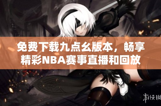 免费下载九点幺版本，畅享精彩NBA赛事直播和回放