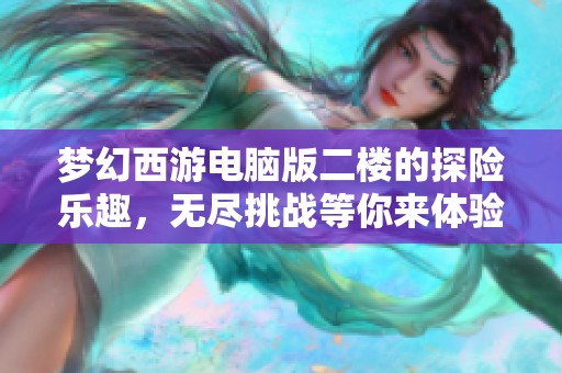 梦幻西游电脑版二楼的探险乐趣，无尽挑战等你来体验