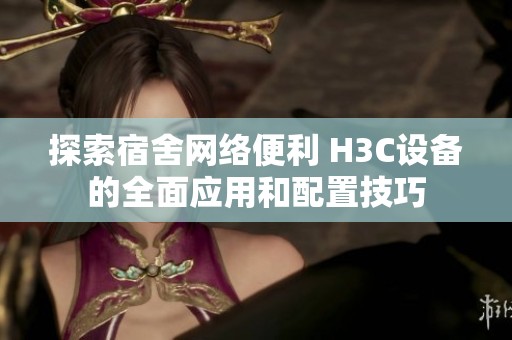 探索宿舍网络便利 H3C设备的全面应用和配置技巧