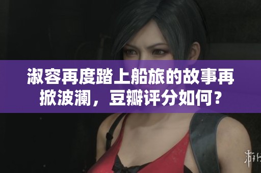 淑容再度踏上船旅的故事再掀波澜，豆瓣评分如何？