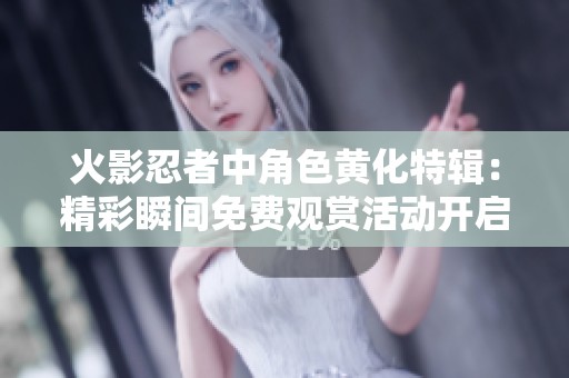 火影忍者中角色黄化特辑：精彩瞬间免费观赏活动开启