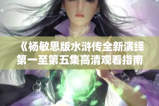 《杨敏思版水浒传全新演绎第一至第五集高清观看指南》