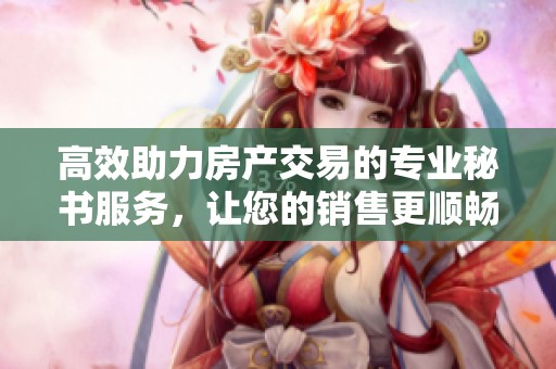 高效助力房产交易的专业秘书服务，让您的销售更顺畅