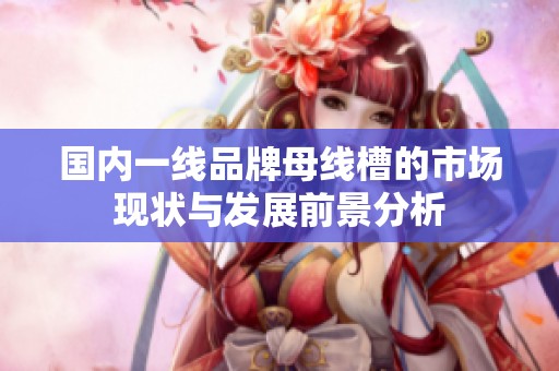 国内一线品牌母线槽的市场现状与发展前景分析