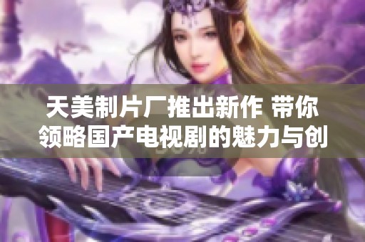 天美制片厂推出新作 带你领略国产电视剧的魅力与创新