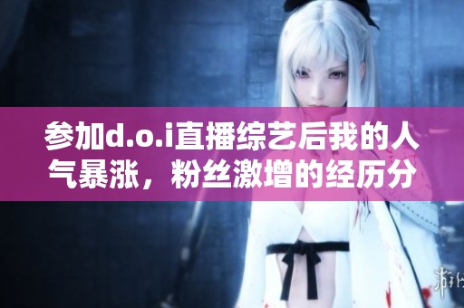 参加d.o.i直播综艺后我的人气暴涨，粉丝激增的经历分享