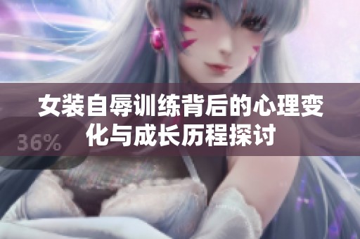 女装自辱训练背后的心理变化与成长历程探讨