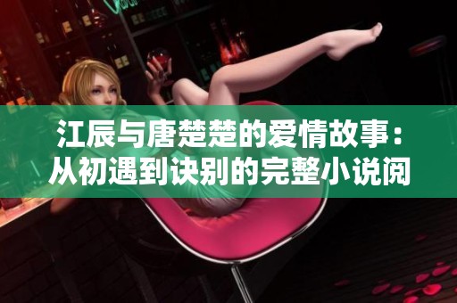 江辰与唐楚楚的爱情故事：从初遇到诀别的完整小说阅读体验