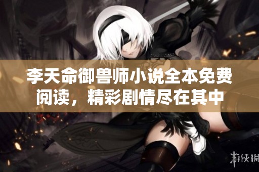 李天命御兽师小说全本免费阅读，精彩剧情尽在其中
