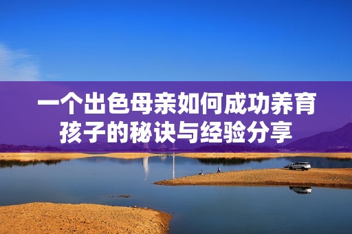 一个出色母亲如何成功养育孩子的秘诀与经验分享