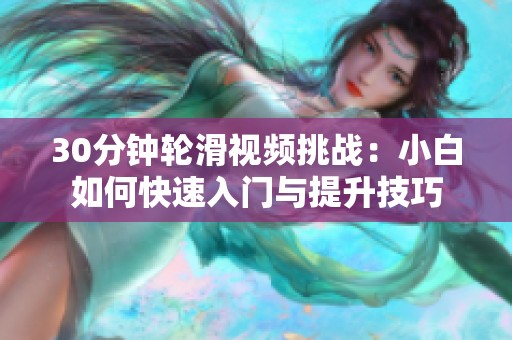 30分钟轮滑视频挑战：小白如何快速入门与提升技巧