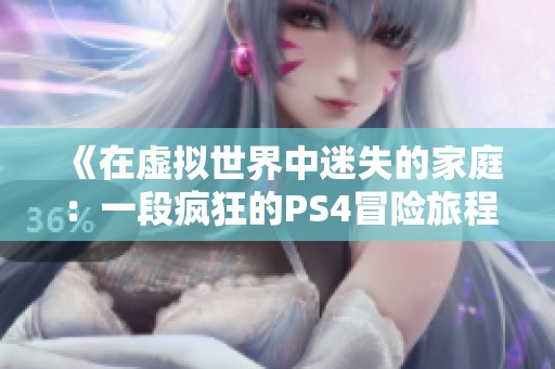 《在虚拟世界中迷失的家庭：一段疯狂的PS4冒险旅程》