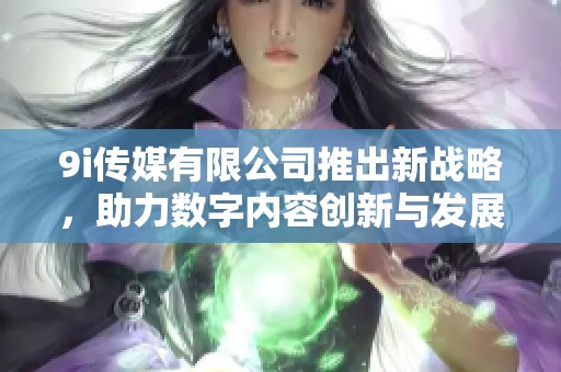 9i传媒有限公司推出新战略，助力数字内容创新与发展