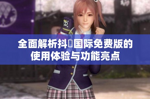 全面解析抖抈国际免费版的使用体验与功能亮点