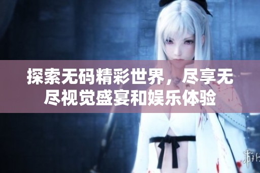 探索无码精彩世界，尽享无尽视觉盛宴和娱乐体验