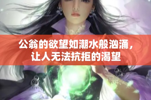 公翁的欲望如潮水般汹涌，让人无法抗拒的渴望