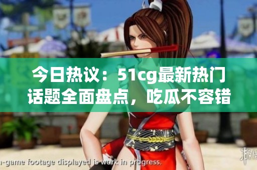 今日热议：51cg最新热门话题全面盘点，吃瓜不容错过！