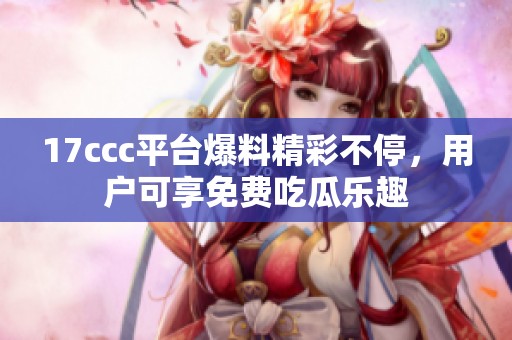 17ccc平台爆料精彩不停，用户可享免费吃瓜乐趣