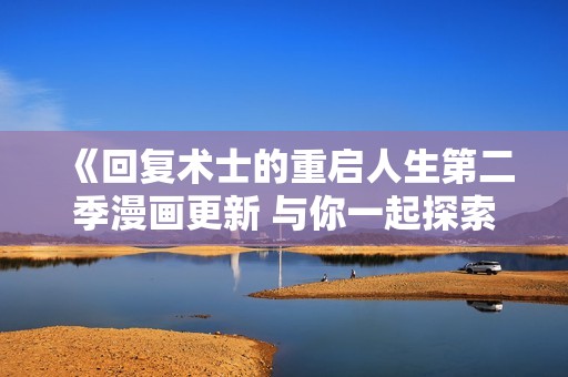 《回复术士的重启人生第二季漫画更新 与你一起探索新篇章》