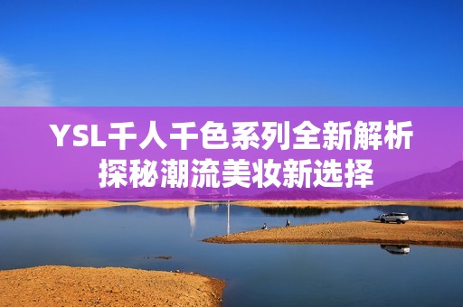 YSL千人千色系列全新解析 探秘潮流美妆新选择