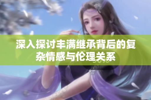 深入探讨丰满继承背后的复杂情感与伦理关系