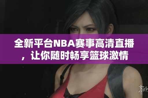 全新平台NBA赛事高清直播，让你随时畅享篮球激情