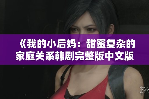 《我的小后妈：甜蜜复杂的家庭关系韩剧完整版中文版》