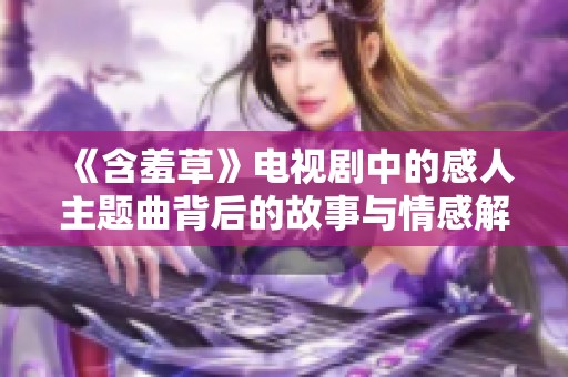 《含羞草》电视剧中的感人主题曲背后的故事与情感解析