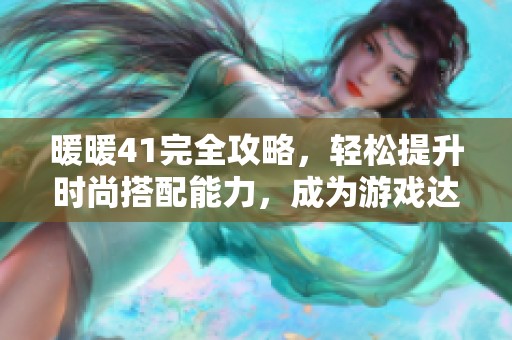 暖暖41完全攻略，轻松提升时尚搭配能力，成为游戏达人