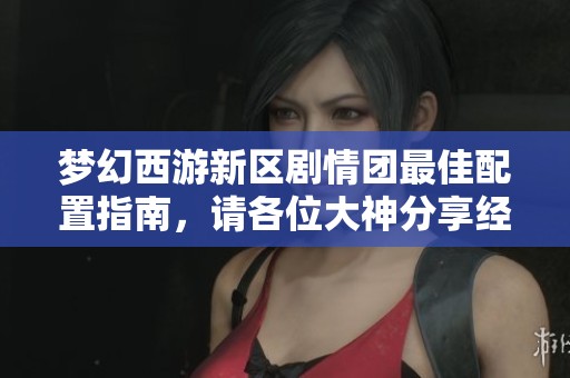 梦幻西游新区剧情团最佳配置指南，请各位大神分享经验