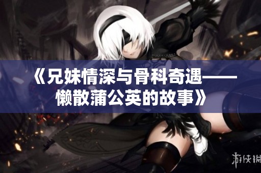 《兄妹情深与骨科奇遇——懒散蒲公英的故事》