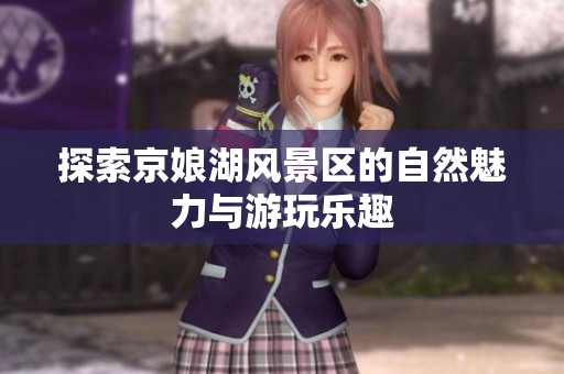 探索京娘湖风景区的自然魅力与游玩乐趣