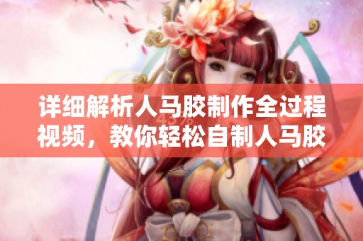 详细解析人马胶制作全过程视频，教你轻松自制人马胶