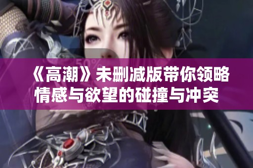 《高潮》未删减版带你领略情感与欲望的碰撞与冲突