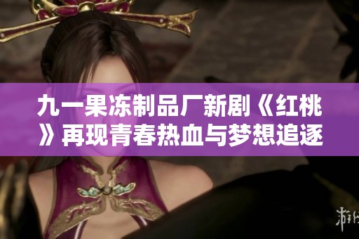 九一果冻制品厂新剧《红桃》再现青春热血与梦想追逐的故事